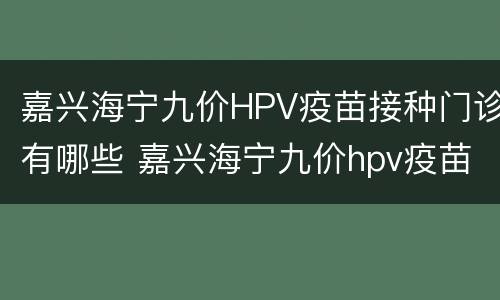 嘉兴海宁九价HPV疫苗接种门诊有哪些 嘉兴海宁九价hpv疫苗接种门诊有哪些地方