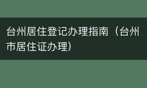 台州居住登记办理指南（台州市居住证办理）