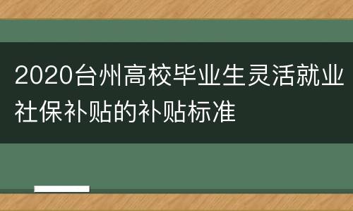 2020台州高校毕业生灵活就业社保补贴的补贴标准