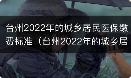 台州2022年的城乡居民医保缴费标准（台州2022年的城乡居民医保缴费标准是多少）