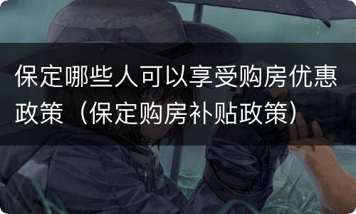 保定哪些人可以享受购房优惠政策（保定购房补贴政策）
