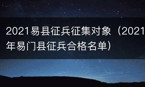 2021易县征兵征集对象（2021年易门县征兵合格名单）