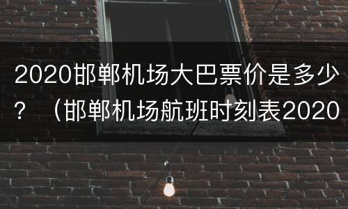 2020邯郸机场大巴票价是多少？（邯郸机场航班时刻表2020）