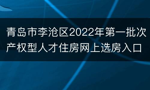 青岛市李沧区2022年第一批次产权型人才住房网上选房入口