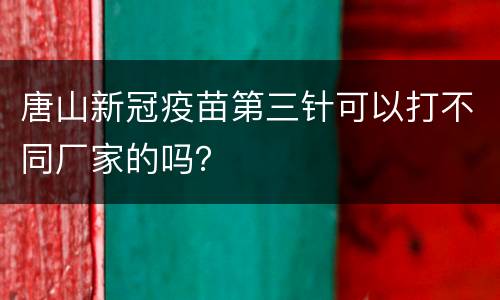 唐山新冠疫苗第三针可以打不同厂家的吗？