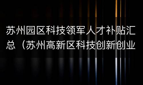 苏州园区科技领军人才补贴汇总（苏州高新区科技创新创业领军人才计划实施办法）