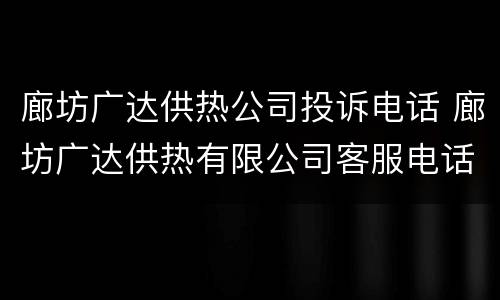 廊坊广达供热公司投诉电话 廊坊广达供热有限公司客服电话