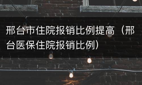 邢台市住院报销比例提高（邢台医保住院报销比例）