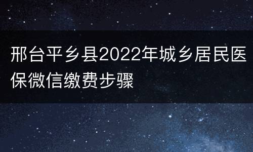 邢台平乡县2022年城乡居民医保微信缴费步骤