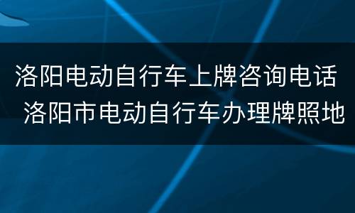 洛阳电动自行车上牌咨询电话 洛阳市电动自行车办理牌照地址