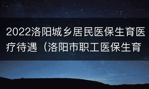 2022洛阳城乡居民医保生育医疗待遇（洛阳市职工医保生育险报销比例）