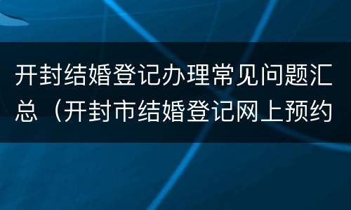 开封结婚登记办理常见问题汇总（开封市结婚登记网上预约）