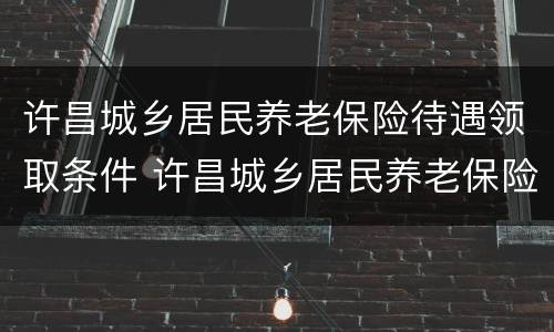 许昌城乡居民养老保险待遇领取条件 许昌城乡居民养老保险待遇领取条件