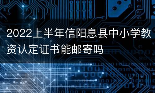 2022上半年信阳息县中小学教资认定证书能邮寄吗