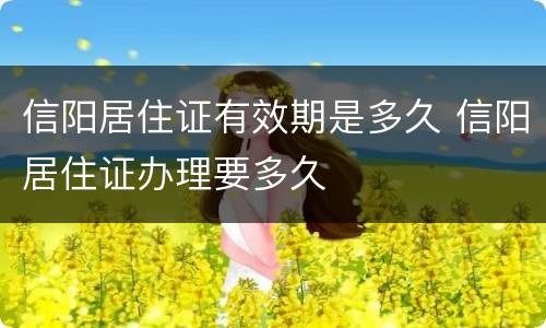 信阳居住证有效期是多久 信阳居住证办理要多久