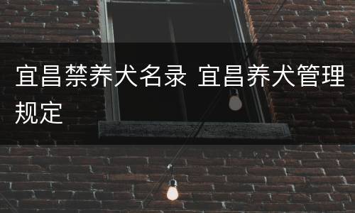 宜昌禁养犬名录 宜昌养犬管理规定