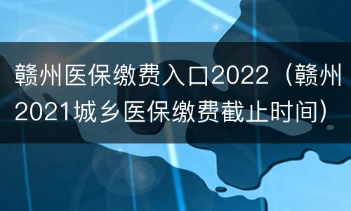 赣州医保缴费入口2022（赣州2021城乡医保缴费截止时间）