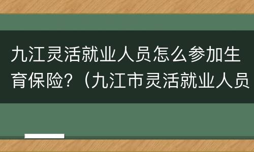 九江灵活就业人员怎么参加生育保险?（九江市灵活就业人员社保）