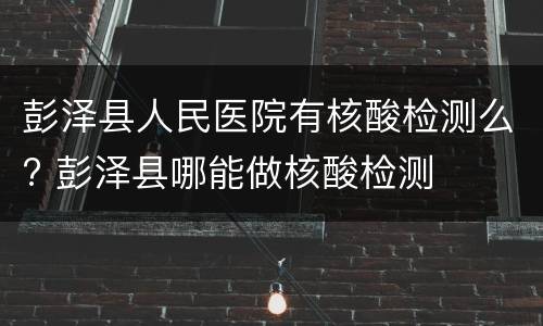 彭泽县人民医院有核酸检测么? 彭泽县哪能做核酸检测