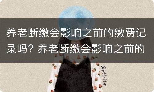 养老断缴会影响之前的缴费记录吗? 养老断缴会影响之前的缴费记录吗怎么查