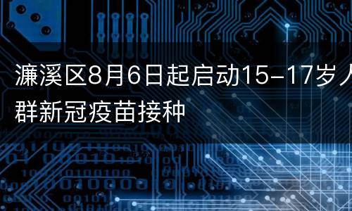 濂溪区8月6日起启动15-17岁人群新冠疫苗接种