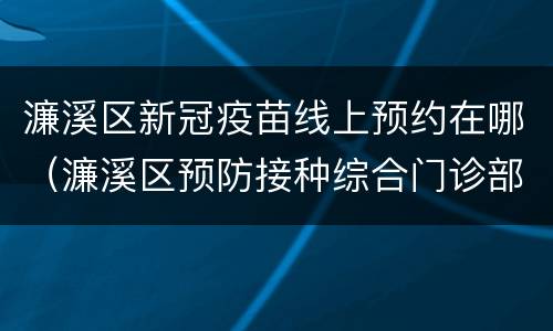 濂溪区新冠疫苗线上预约在哪（濂溪区预防接种综合门诊部电话）