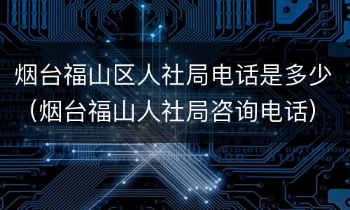 烟台福山区人社局电话是多少（烟台福山人社局咨询电话）