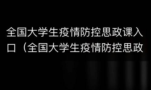 全国大学生疫情防控思政课入口（全国大学生疫情防控思政大课直播）