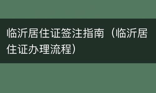 临沂居住证签注指南（临沂居住证办理流程）