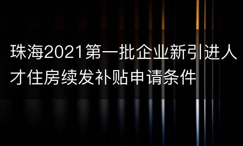 珠海2021第一批企业新引进人才住房续发补贴申请条件