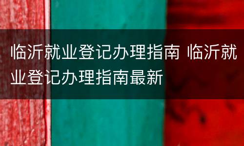 临沂就业登记办理指南 临沂就业登记办理指南最新
