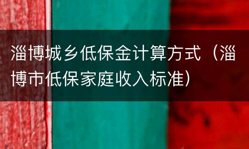 淄博城乡低保金计算方式（淄博市低保家庭收入标准）