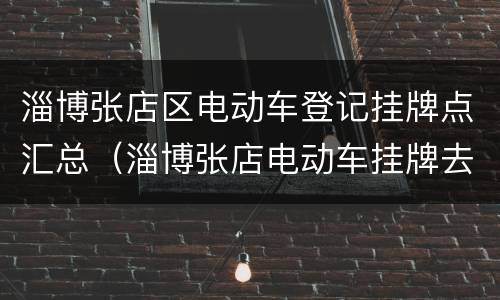 淄博张店区电动车登记挂牌点汇总（淄博张店电动车挂牌去哪个车管所）