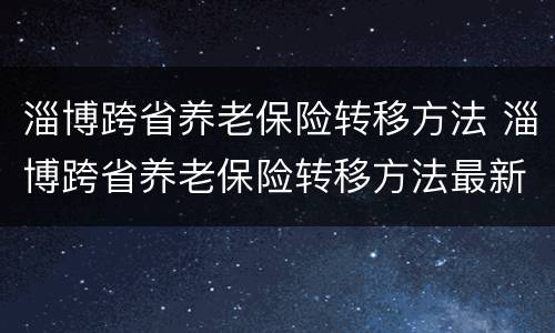 淄博跨省养老保险转移方法 淄博跨省养老保险转移方法最新
