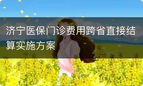 济宁医保门诊费用跨省直接结算实施方案