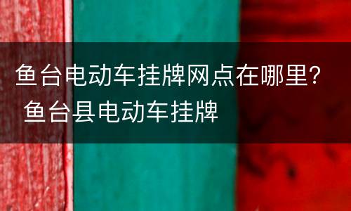 鱼台电动车挂牌网点在哪里？ 鱼台县电动车挂牌