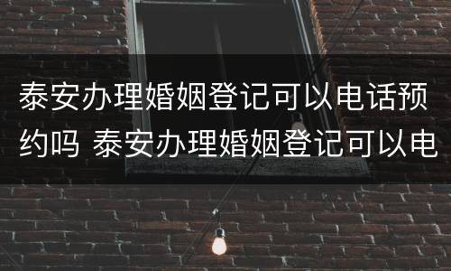 泰安办理婚姻登记可以电话预约吗 泰安办理婚姻登记可以电话预约吗