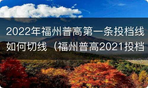 2022年福州普高第一条投档线如何切线（福州普高2021投档线）