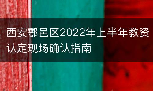 西安鄠邑区2022年上半年教资认定现场确认指南