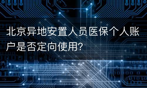 北京异地安置人员医保个人账户是否定向使用？