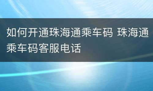 如何开通珠海通乘车码 珠海通乘车码客服电话