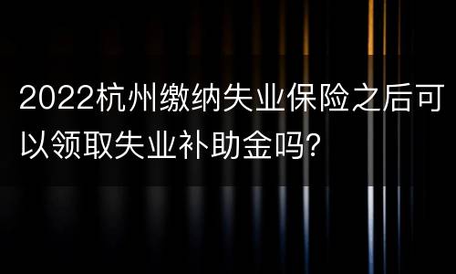 2022杭州缴纳失业保险之后可以领取失业补助金吗？