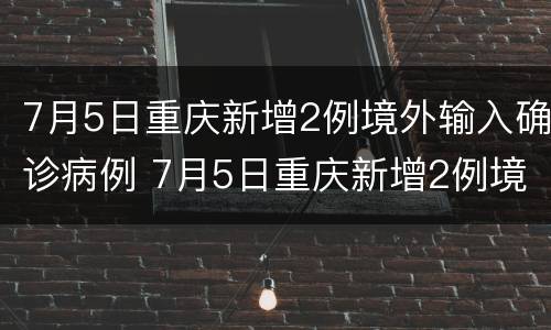 7月5日重庆新增2例境外输入确诊病例 7月5日重庆新增2例境外输入确诊病例多少例
