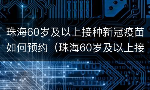 珠海60岁及以上接种新冠疫苗如何预约（珠海60岁及以上接种新冠疫苗如何预约的）