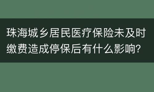 珠海城乡居民医疗保险未及时缴费造成停保后有什么影响？