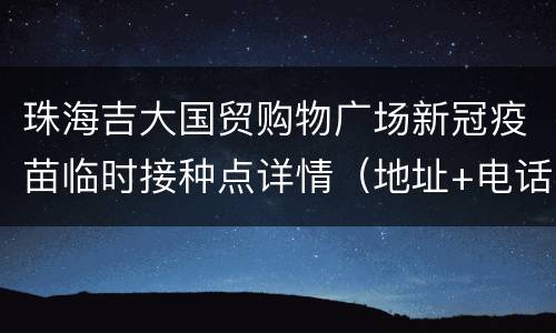珠海吉大国贸购物广场新冠疫苗临时接种点详情（地址+电话）