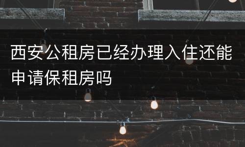 西安公租房已经办理入住还能申请保租房吗
