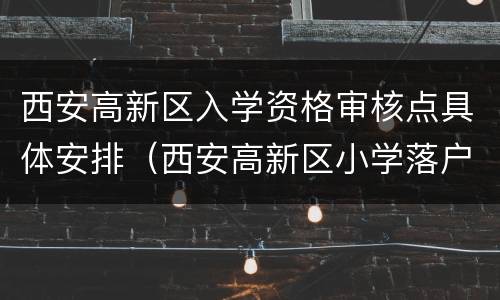 西安高新区入学资格审核点具体安排（西安高新区小学落户时间）