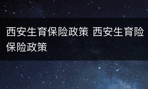 西安生育保险政策 西安生育险保险政策