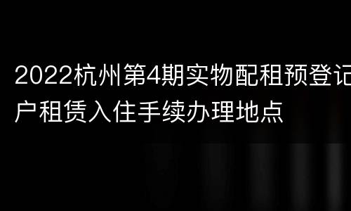 2022杭州第4期实物配租预登记户租赁入住手续办理地点